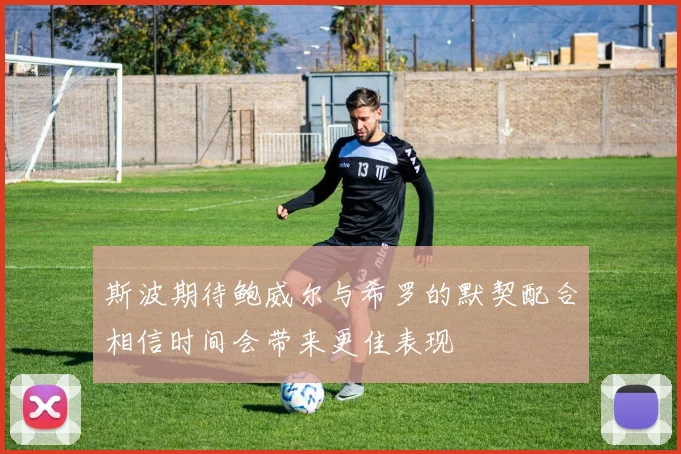 斯波期待鲍威尔与希罗的默契配合相信时间会带来更佳表现