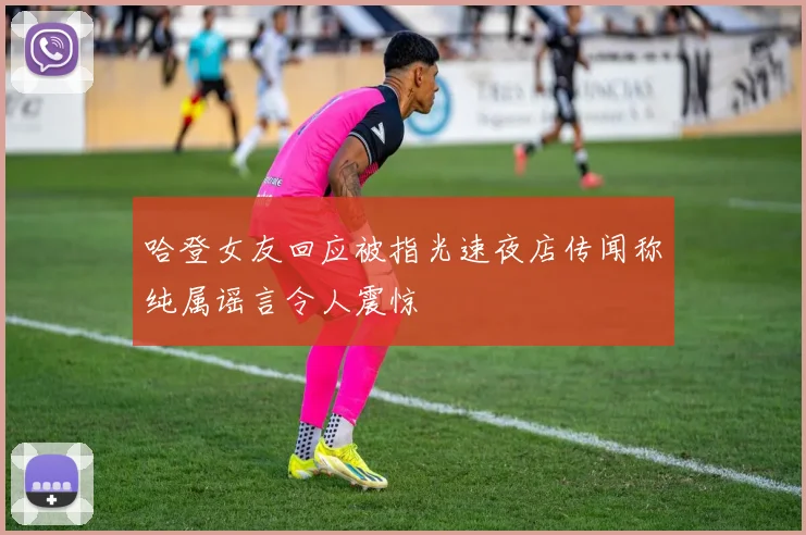 哈登女友回应被指光速夜店传闻称纯属谣言令人震惊