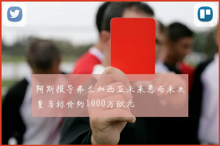 阿斯报导弗兰加西亚未来悬而未决皇马标价约1000万欧元