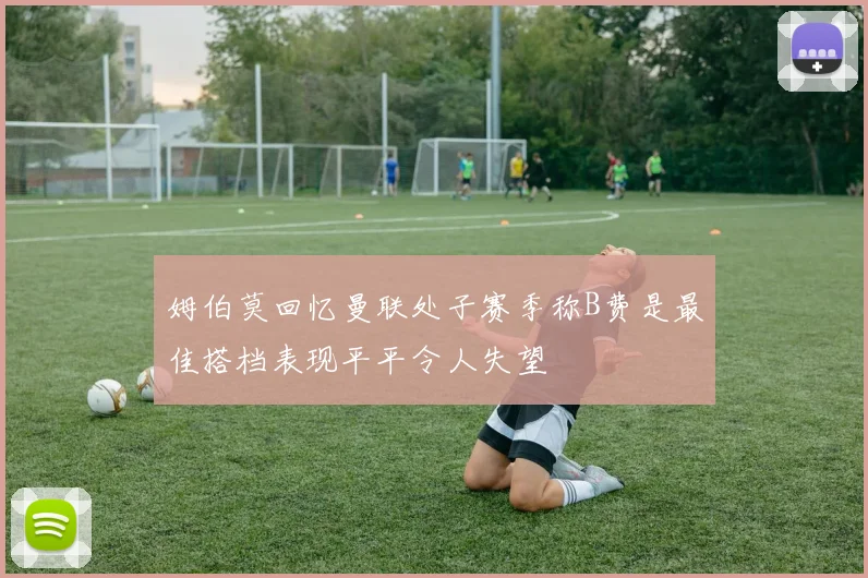姆伯莫回忆曼联处子赛季称B费是最佳搭档表现平平令人失望