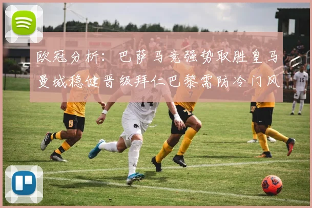 欧冠分析：巴萨马竞强势取胜皇马曼城稳健晋级拜仁巴黎需防冷门风险