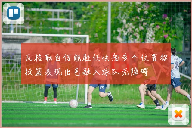 瓦格勒自信能胜任快船多个位置称投篮表现出色融入球队无障碍