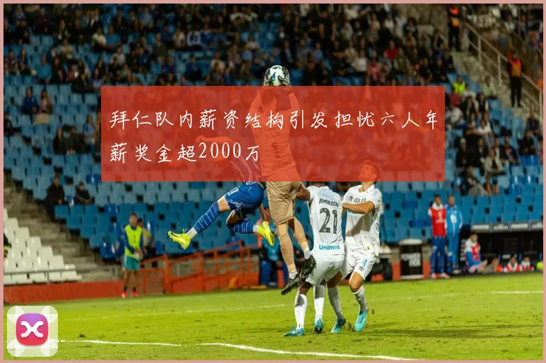 拜仁队内薪资结构引发担忧六人年薪奖金超2000万