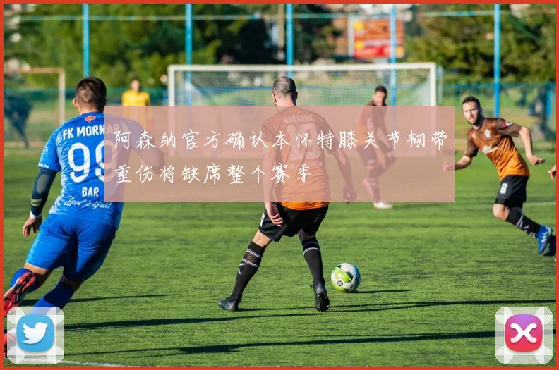 阿森纳官方确认本怀特膝关节韧带重伤将缺席整个赛季