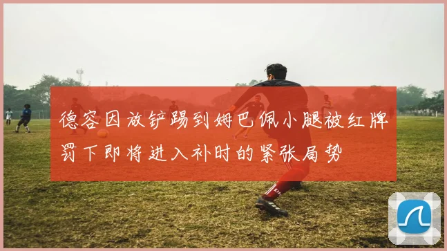 德容因放铲踢到姆巴佩小腿被红牌罚下即将进入补时的紧张局势