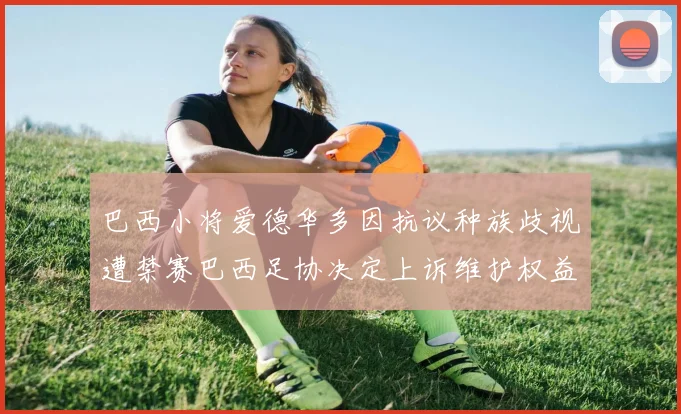 巴西小将爱德华多因抗议种族歧视遭禁赛巴西足协决定上诉维护权益