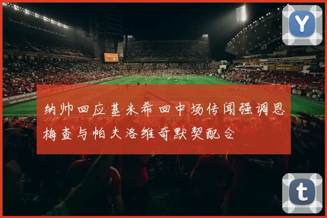 纳帅回应基米希回中场传闻强调恩梅查与帕夫洛维奇默契配合