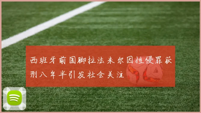 西班牙前国脚拉法米尔因性侵罪获刑八年半引发社会关注