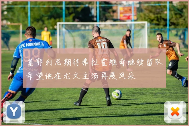 基耶利尼期待弗拉霍维奇继续留队希望他在尤文主场再展风采