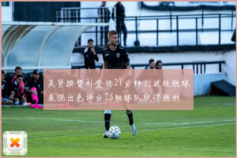 吴贤揆替补登场21分钟打进致胜球表现出色评分75助球队取得胜利