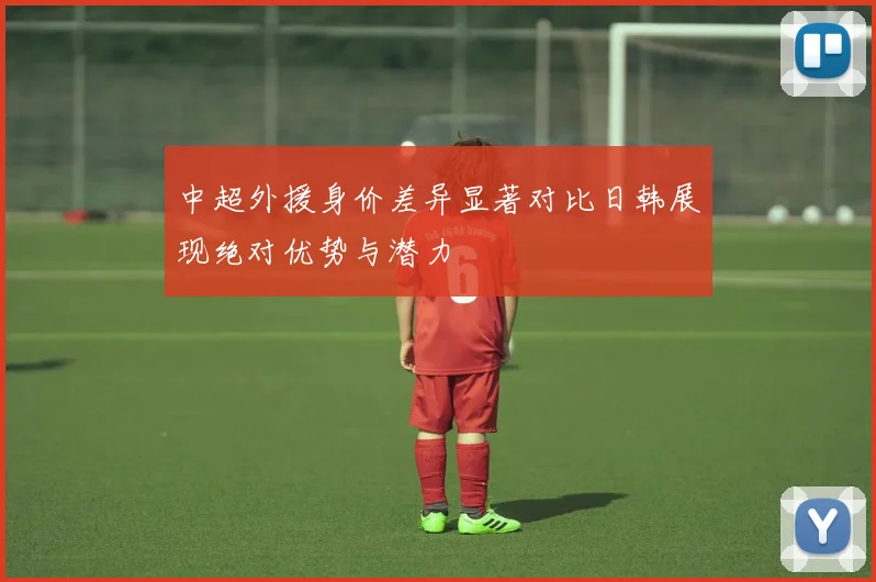 中超外援身价差异显著对比日韩展现绝对优势与潜力