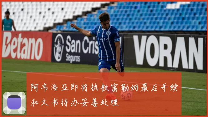 阿韦洛亚即将执教富勒姆最后手续和文书待办妥善处理