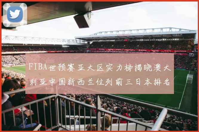 FIBA世预赛亚大区实力榜揭晓澳大利亚中国新西兰位列前三日本排名第六
