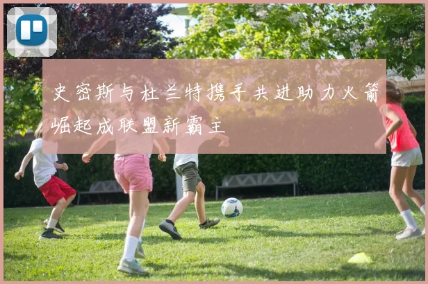 史密斯与杜兰特携手共进助力火箭崛起成联盟新霸主