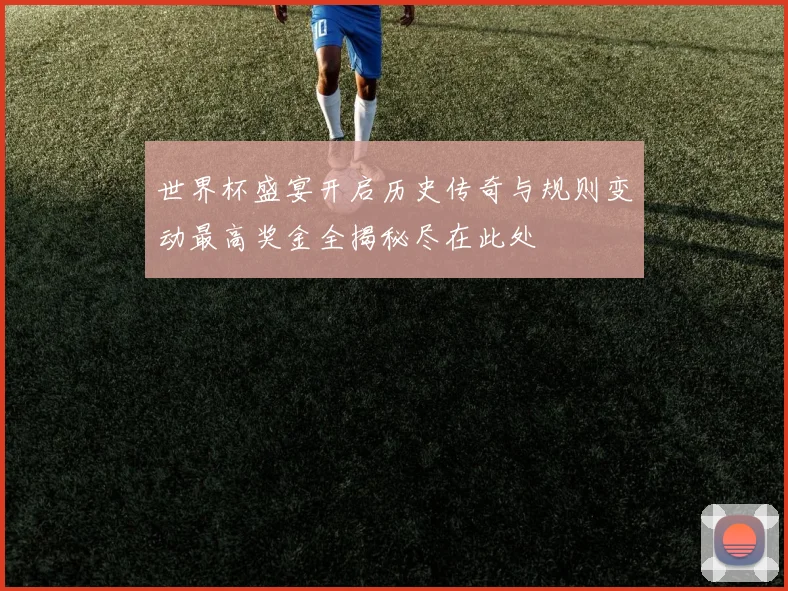 世界杯盛宴开启历史传奇与规则变动最高奖金全揭秘尽在此处