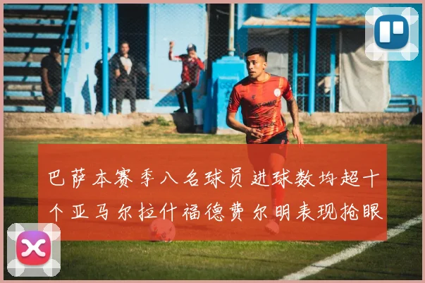 巴萨本赛季八名球员进球数均超十个亚马尔拉什福德费尔明表现抢眼