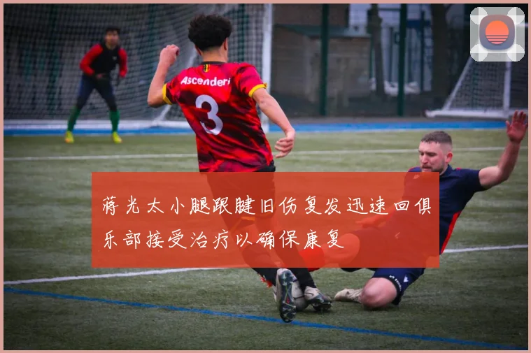蒋光太小腿跟腱旧伤复发迅速回俱乐部接受治疗以确保康复
