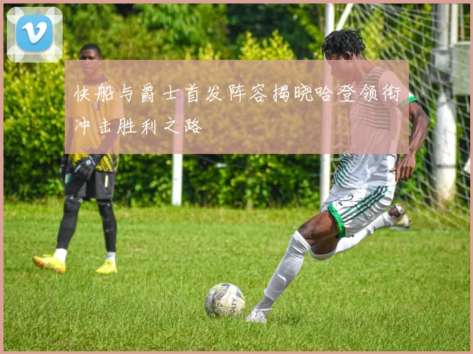 快船与爵士首发阵容揭晓哈登领衔冲击胜利之路
