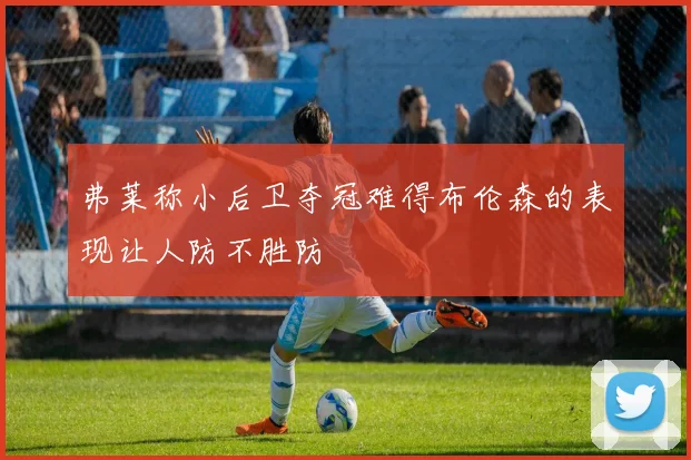弗莱称小后卫夺冠难得布伦森的表现让人防不胜防