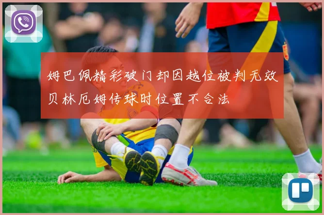 姆巴佩精彩破门却因越位被判无效贝林厄姆传球时位置不合法