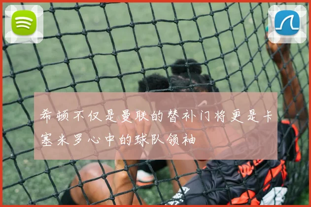 希顿不仅是曼联的替补门将更是卡塞米罗心中的球队领袖