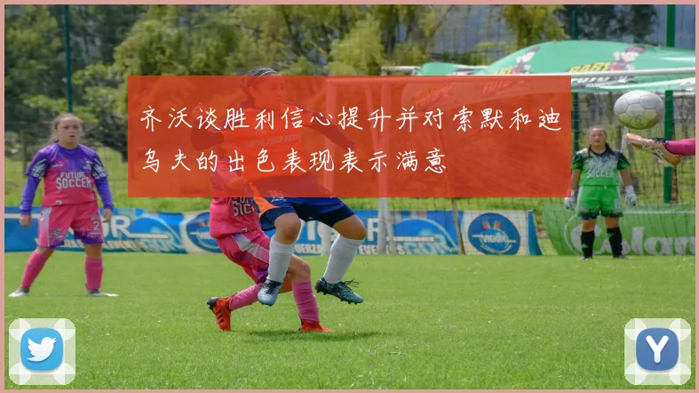 齐沃谈胜利信心提升并对索默和迪乌夫的出色表现表示满意