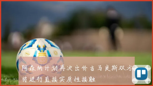 阿森纳计划再次出价吉马良斯双方将进行直接实质性接触